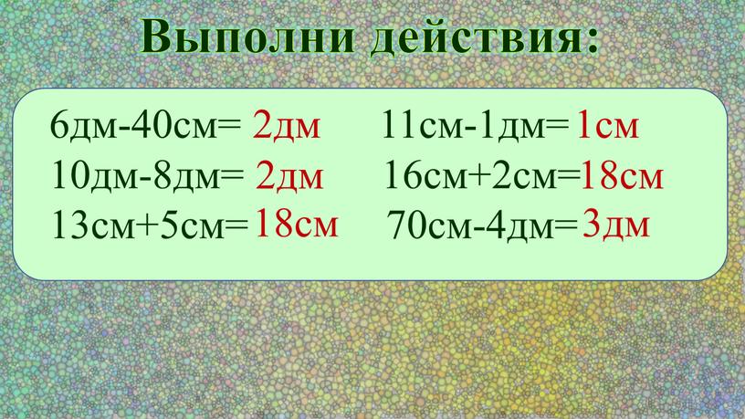 Выполни действия: 6дм-40см= 11см-1дм= 10дм-8дм= 16см+2см= 13см+5см= 70см-4дм= 2дм 2дм 18см 1см 18см 3дм