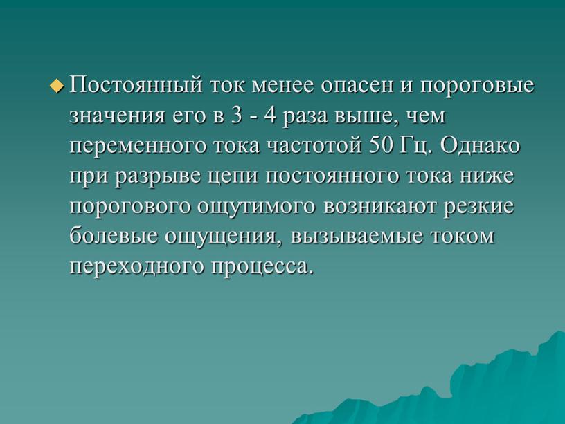 Постоянный ток менее опасен и пороговые значения его в 3 - 4 раза выше, чем переменного тока частотой 50