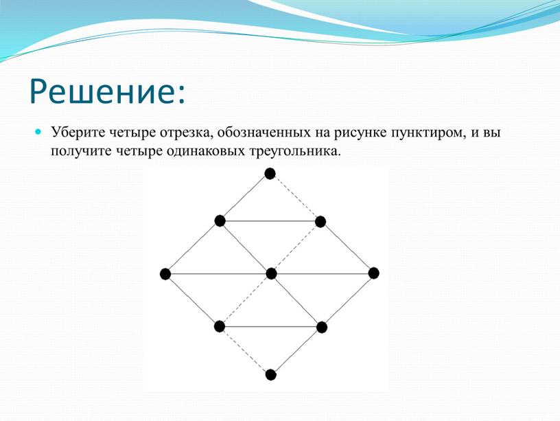 Решение: Уберите четыре отрезка, обозначенных на рисунке пунктиром, и вы получите четыре одинаковых треугольника