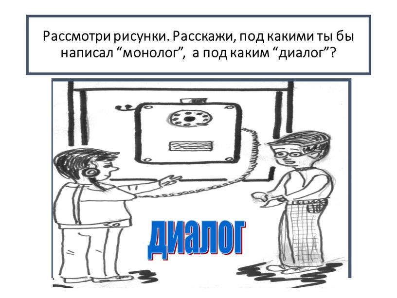 Рассмотри рисунки. Расскажи, под какими ты бы написал “монолог”, а под каким “диалог”?