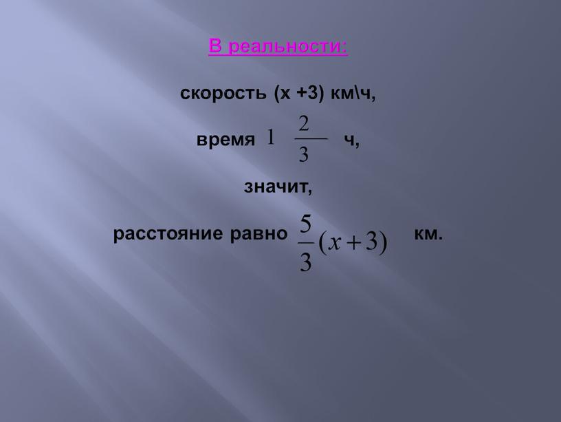 В реальности: скорость (x +3) км\ч, время ч, значит, расстояние равно км