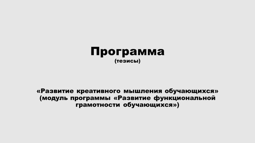 Программа (тезисы) «Развитие креативного мышления обучающихся» (модуль программы «Развитие функциональной грамотности обучающихся»)