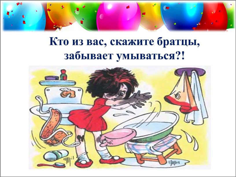 Кто из вас, скажите братцы, забывает умываться?!