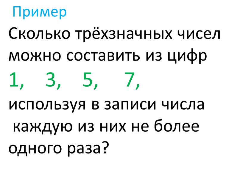 Пример Сколько трёхзначных чисел можно составить из цифр 1, 3, 5, 7, используя в записи числа каждую из них не более одного раза?