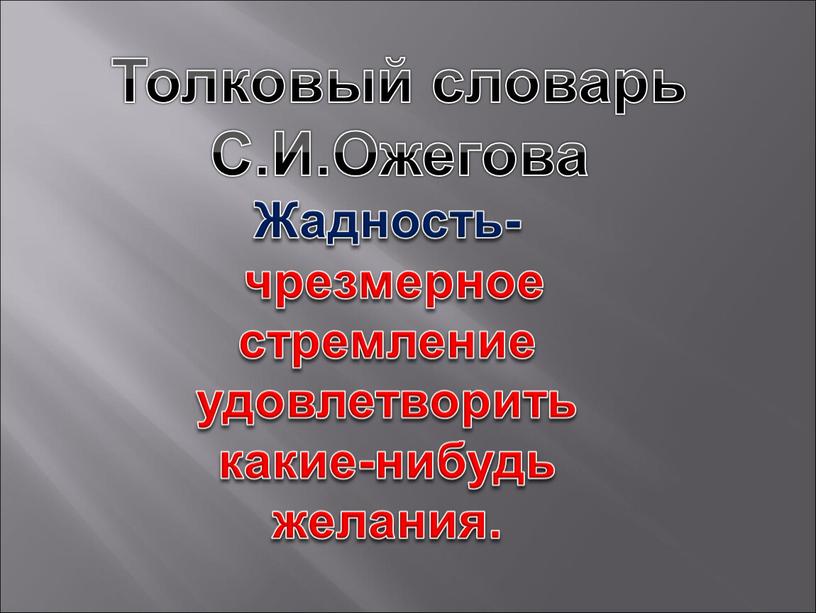 Толковый словарь С.И.Ожегова Жадность- чрезмерное стремление удовлетворить какие-нибудь желания