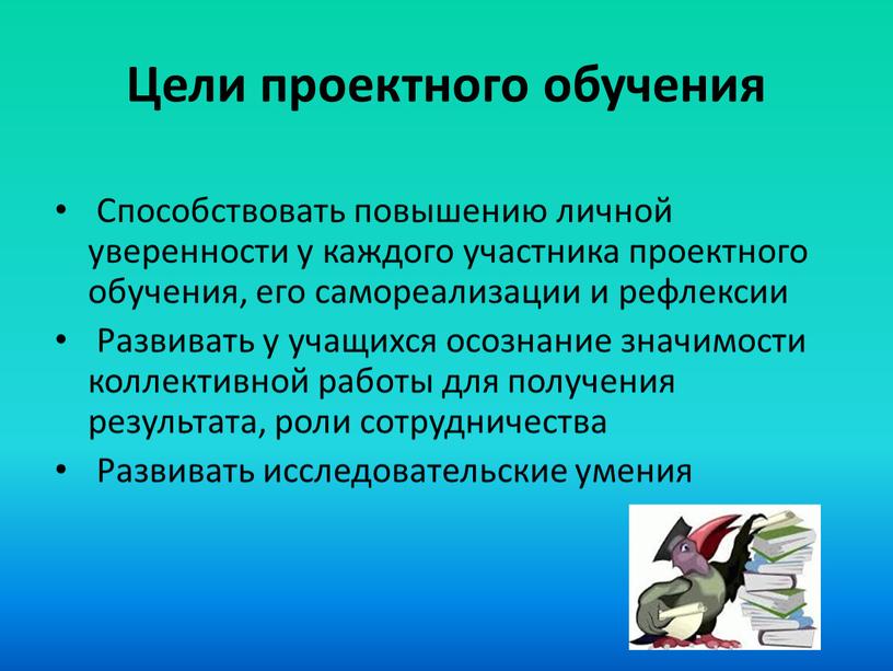 Цели проектного обучения Способствовать повышению личной уверенности у каждого участника проектного обучения, его самореализации и рефлексии