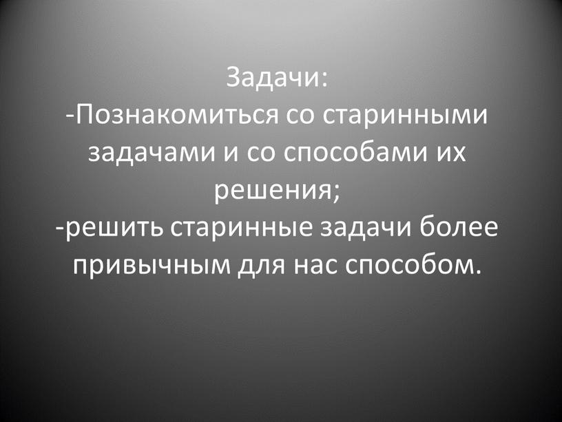 Задачи: -Познакомиться со старинными задачами и со способами их решения; -решить старинные задачи более привычным для нас способом