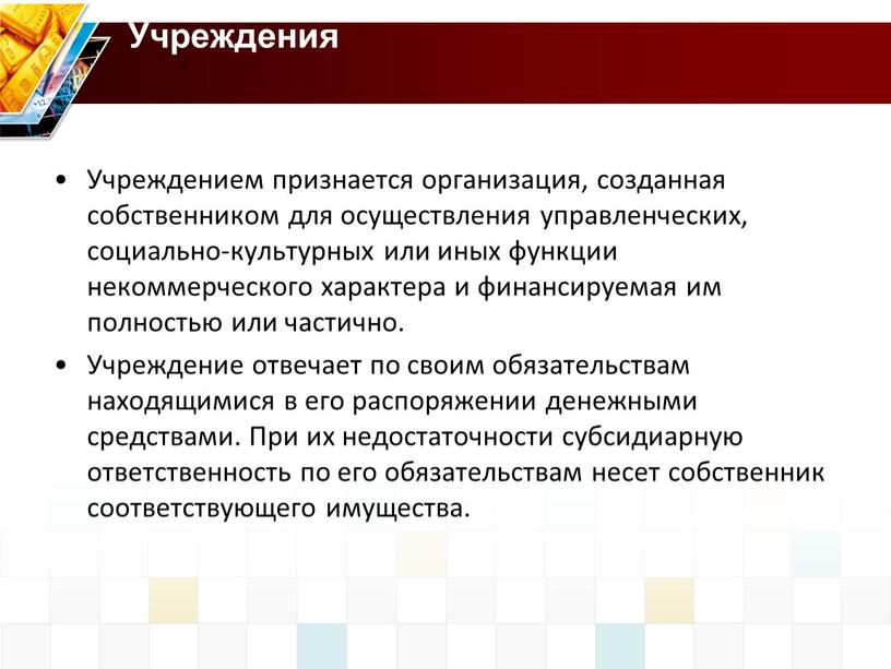 Учреждения Учреждением признается организация, созданная собственником для осуществления управленческих, социально-культурных или иных функции некоммерческого характера и финансируемая им полностью или частично