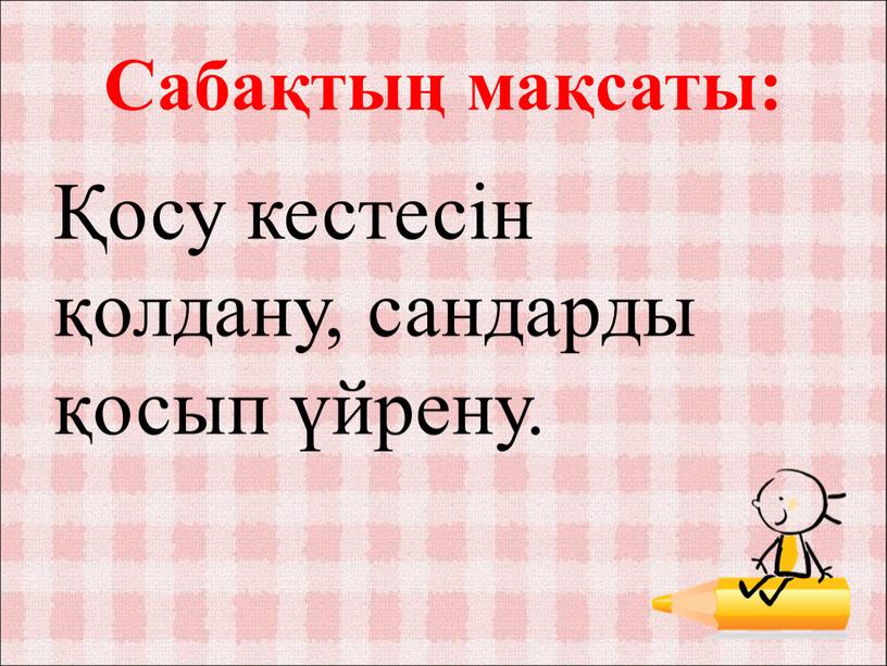 Сабақтың мақсаты: Қосу кестесін қолдану, сандарды қосып үйрену