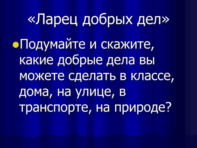 Ларец добрых дел» Подумайте и скажите, какие добрые дела вы можете сделать в классе, дома, на улице, в транспорте, на природе?