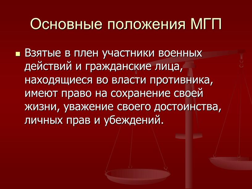 Основные положения МГП Взятые в плен участники военных действий и гражданские лица, находящиеся во власти противника, имеют право на сохранение своей жизни, уважение своего достоинства,…