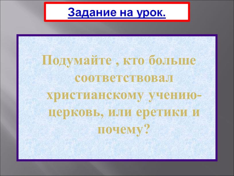 Задание на урок. Подумайте , кто больше соответствовал христианскому учению-церковь, или еретики и почему?