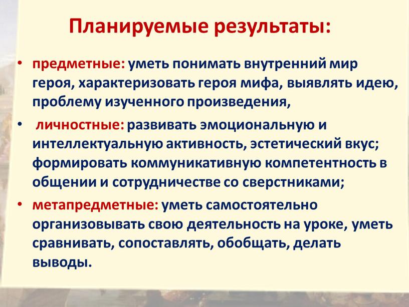 Планируемые результаты: предметные: уметь понимать внутренний мир героя, характеризовать героя мифа, выявлять идею, проблему изученного произведения, личностные: развивать эмоциональную и интеллектуальную активность, эстетический вкус; формировать…