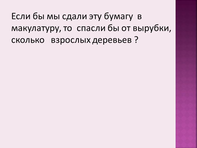 Если бы мы сдали эту бумагу в макулатуру, то спасли бы от вырубки, сколько взрослых деревьев ?