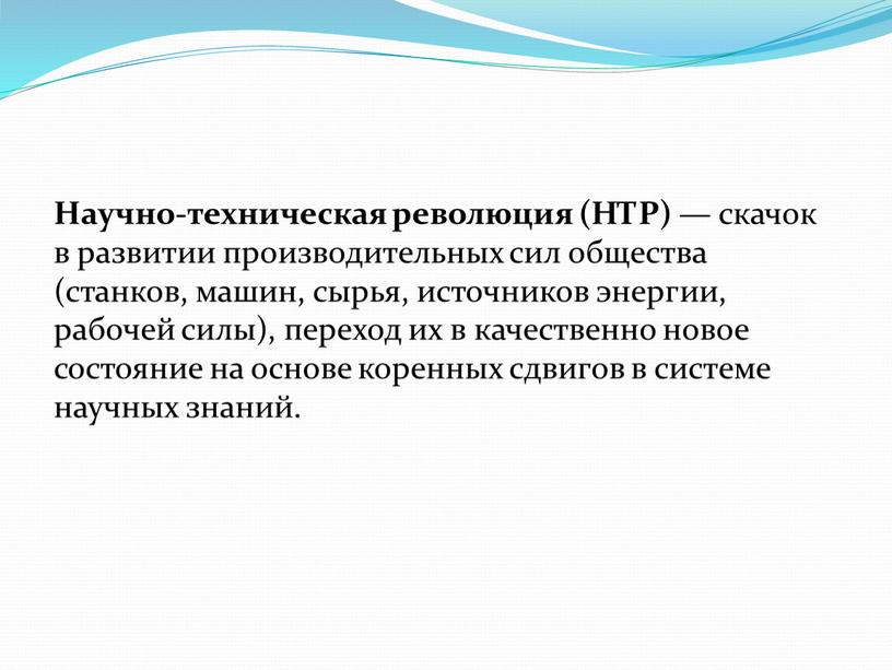 Научно-техническая революция (НТР) — скачок в развитии производительных сил общества (станков, машин, сырья, источников энергии, рабочей силы), переход их в качественно новое состояние на основе…