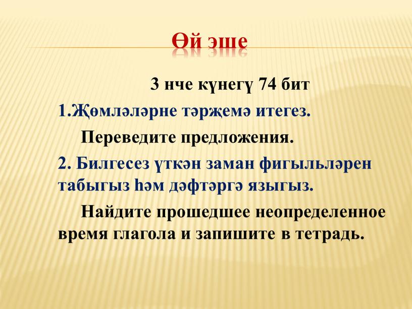 Переведите предложения. 2. Билгесез үткән заман фигыльләрен табыгыз һәм дәфтәргә языгыз