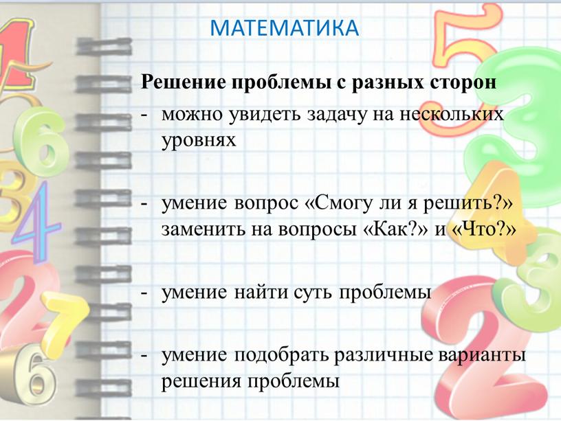 МАТЕМАТИКА Решение проблемы с разных сторон можно увидеть задачу на нескольких уровнях умение вопрос «Смогу ли я решить?» заменить на вопросы «Как?» и «Что?» умение…