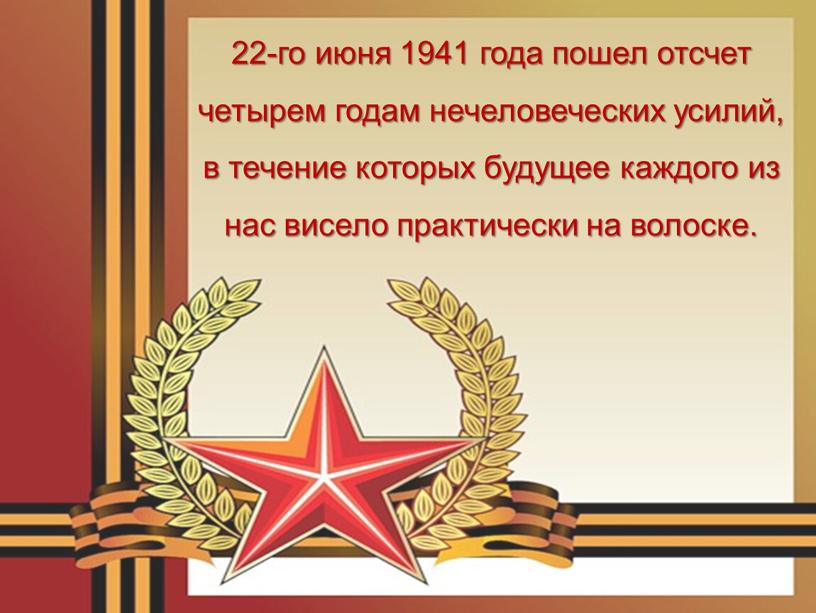 22-го июня 1941 года пошел отсчет четырем годам нечеловеческих усилий, в течение которых будущее каждого из нас висело практически на волоске.