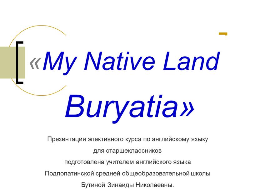 My Native Land Buryatia» Презентация элективного курса по английскому языку для старшеклассников подготовлена учителем английского языка