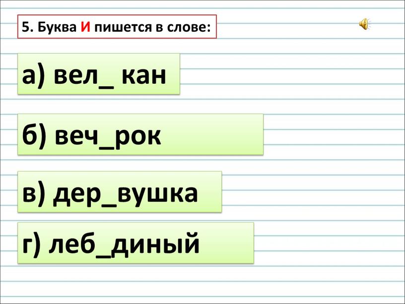 Буква И пишется в слове: а) вел_ кан б) веч_рок в) дер_вушка г) леб_диный