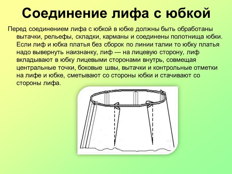 Соединение лифа с юбкой Перед соединением лифа с юбкой в юбке должны быть обработаны вытачки, рельефы, складки, карманы и соединены полотнища юбки