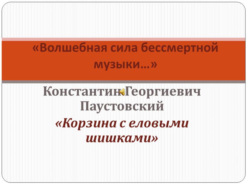 Константин Георгиевич Паустовский «Корзина с еловыми шишками» «Волшебная сила бессмертной музыки…»