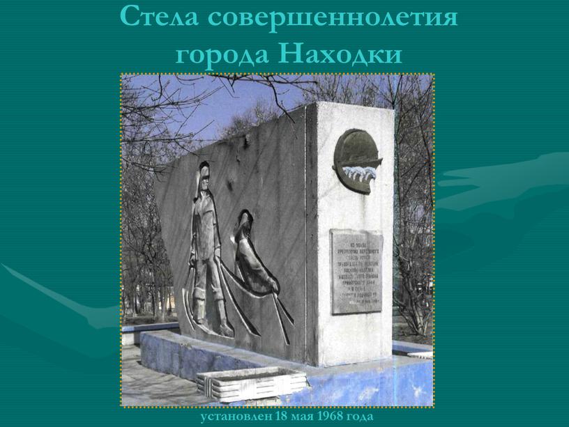 Стела совершеннолетия города Находки установлен 18 мая 1968 года