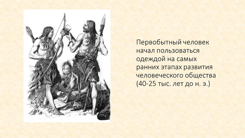 Первобытный человек начал пользоваться одеждой на самых ранних этапах развития человеческого общества (40-25 тыс