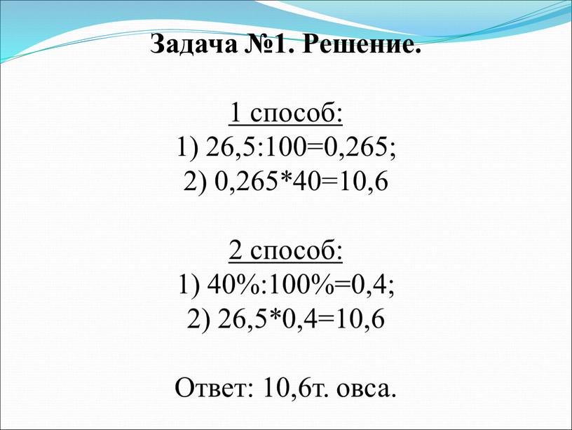 Задача №1. Решение. 1 способ: 1) 26,5:100=0,265; 2) 0,265*40=10,6 2 способ: 1) 40%:100%=0,4; 2) 26,5*0,4=10,6