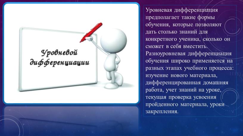 Уровневая дифференциация предполагает такие формы обучения, которые позволяют дать столько знаний для конкретного ученика, сколько он сможет в себя вместить