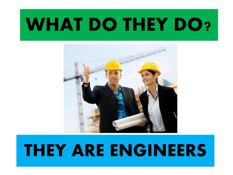 WHAT DO THEY DO? THEY ARE ENGINEERS