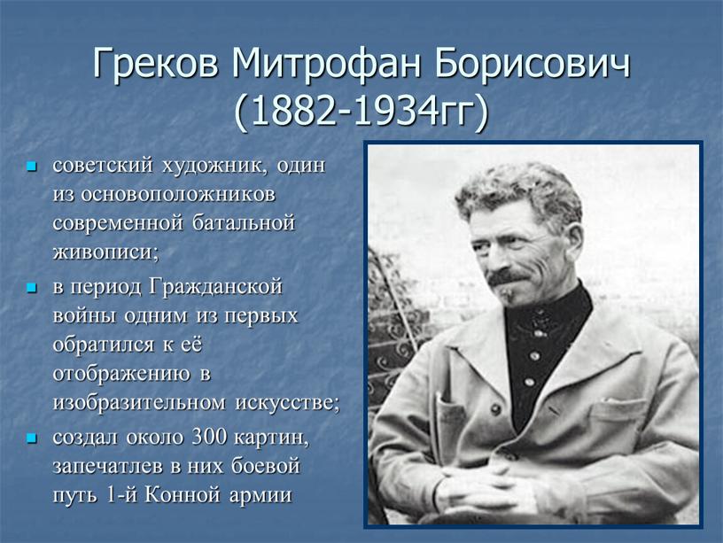 Греков Митрофан Борисович (1882-1934гг) советский художник, один из основоположников современной батальной живописи; в период