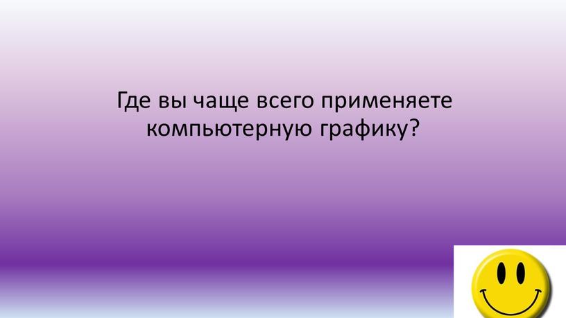 Где вы чаще всего применяете компьютерную графику?