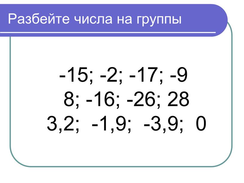 Разбейте числа на группы -15; -2; -17; -9 8; -16; -26; 28 3,2; -1,9; -3,9; 0