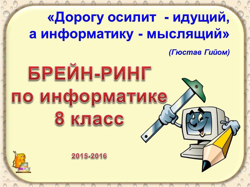 БРЕЙН-РИНГ по информатике 8 класс 2015-2016 «Дорогу осилит - идущий, а информатику - мыслящий» (Гюстав