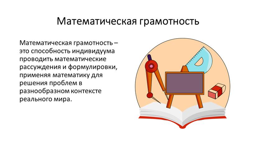 Математическая грамотность Математическая грамотность – это способность индивидуума проводить математические рассуждения и формулировки, применяя математику для решения проблем в разнообразном контексте реального мира