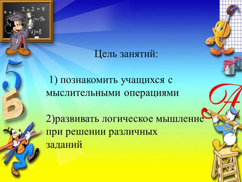 Цель занятий: 1) познакомить учащихся с мыслительными операциями 2)развивать логическое мышление при решении различных заданий