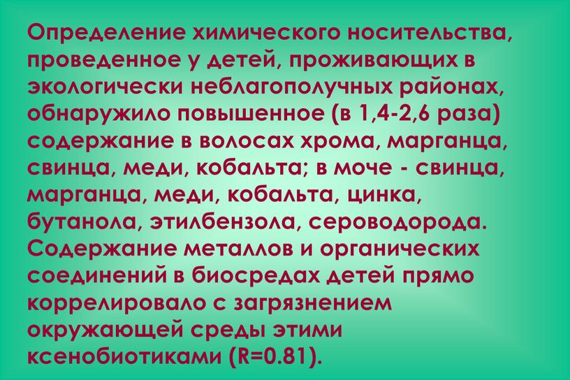 Определение химического носительства, проведенное у детей, проживающих в экологически неблагополучных районах, обнаружило повышенное (в 1,4-2,6 раза) содержание в волосах хрома, марганца, свинца, меди, кобальта; в…