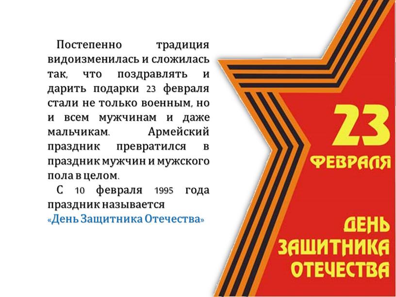 Постепенно традиция видоизменилась и сложилась так, что поздравлять и дарить подарки 23 февраля стали не только военным, но и всем мужчинам и даже мальчикам