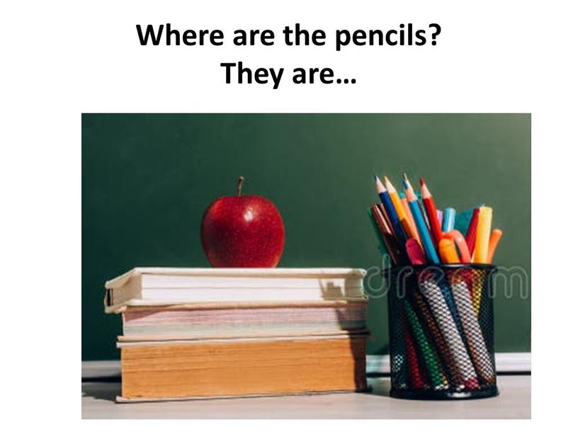 Where are the pencils? They are…