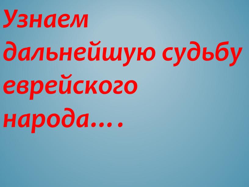 Узнаем дальнейшую судьбу еврейского народа…