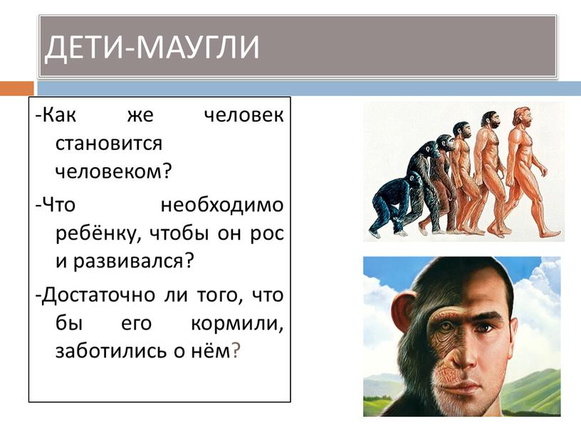 ДЕТИ-МАУГЛИ -Как же человек становится человеком? -Что необходимо ребёнку, чтобы он рос и развивался? -Достаточно ли того, что бы его кормили, заботились о нём?