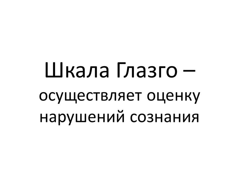 Шкала Глазго – осуществляет оценку нарушений сознания