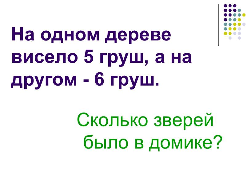 Сколько зверей было в домике? На одном дереве висело 5 груш, а на другом - 6 груш