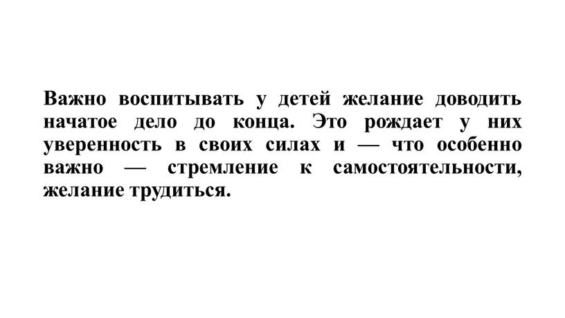 Важно воспитывать у детей желание доводить начатое дело до конца