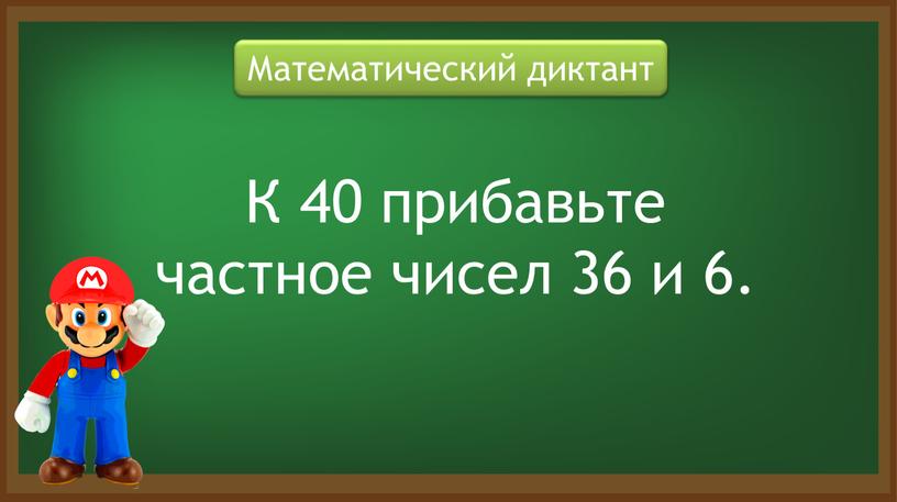 Математический диктант К 40 прибавьте частное чисел 36 и 6