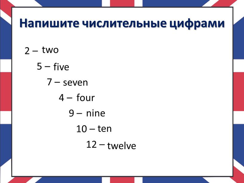 Напишите числительные цифрами 2 – 5 – 7 – 4 – 9 – 10 – 12 – two five seven four nine ten twelve