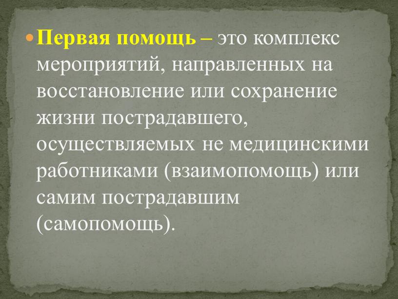 Первая помощь – это комплекс мероприятий, направленных на восстановление или сохранение жизни пострадавшего, осуществляемых не медицинскими работниками (взаимопомощь) или самим пострадавшим (самопомощь)