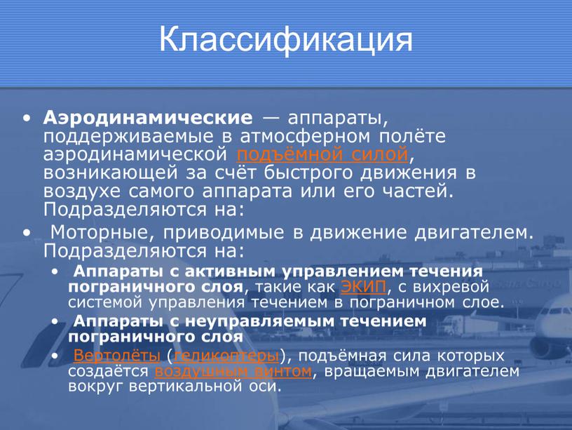 Классификация Аэродинамические — аппараты, поддерживаемые в атмосферном полёте аэродинамической подъёмной силой, возникающей за счёт быстрого движения в воздухе самого аппарата или его частей