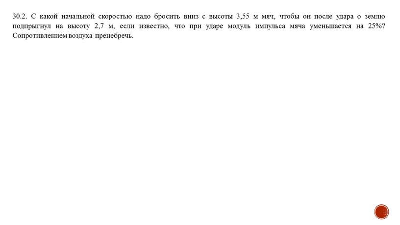 С какой начальной скоростью надо бросить вниз с высоты 3,55 м мяч, чтобы он после удара о землю подпрыгнул на высоту 2,7 м, если известно,…